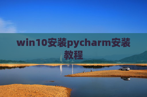 win10安装pycharm安装教程 win10安装pycharm安装教程
